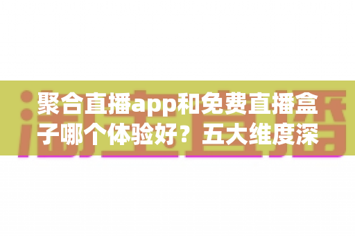 聚合直播app和免费直播盒子哪个体验好？五大维度深度对比，帮你找到最适合自己的追播神器