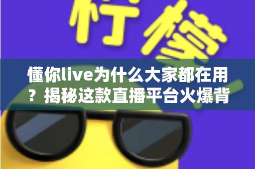 懂你live为什么大家都在用？揭秘这款直播平台火爆背后的真正原因