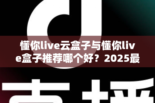 懂你live云盒子与懂你live盒子推荐哪个好？2025最新深度对比与选购指南帮你一次选对