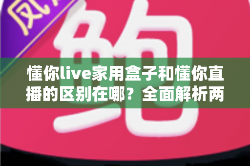 懂你live家用盒子和懂你直播的区别在哪？全面解析两者差异，帮你选对直播工具