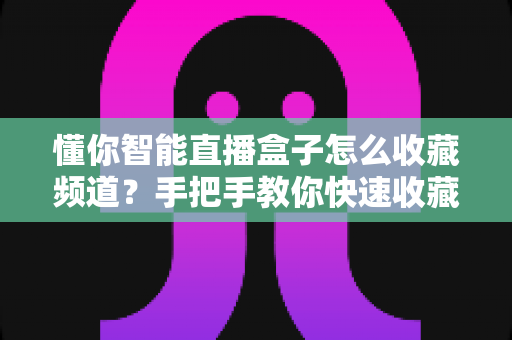 懂你智能直播盒子怎么收藏频道?手把手教你快速收藏常用频道的方法与技巧 懂你智能直播盒子怎么收藏频道?手把手教你快速收藏常用频道的方法与技巧
