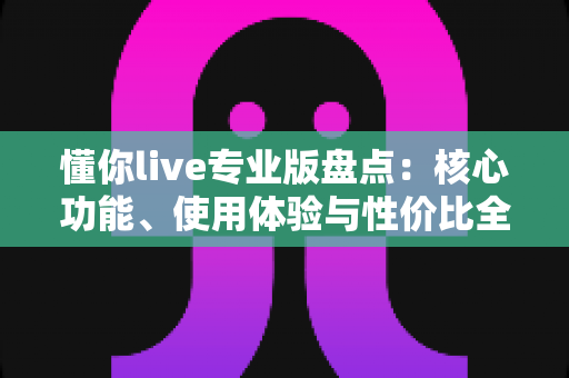 懂你live专业版盘点:核心功能、使用体验与性价比全方位深度解析 懂你live专业版盘点:核心功能、使用体验与性价比全方位深度解析