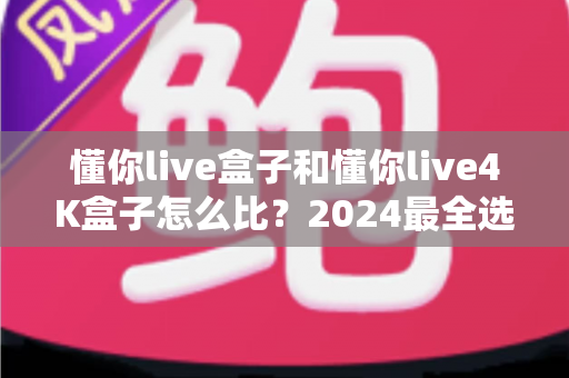 懂你live盒子和懂你live4K盒子怎么比?2024最全选购对比指南,看完不花冤枉钱 懂你live盒子和懂你live4K盒子怎么比?2024最全选购对比指南,看完不花冤枉钱