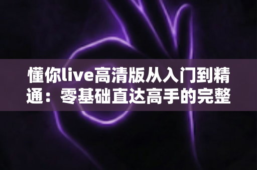 懂你live高清版从入门到精通:零基础直达高手的完整实战指南 懂你live高清版从入门到精通:零基础直达高手的完整实战指南