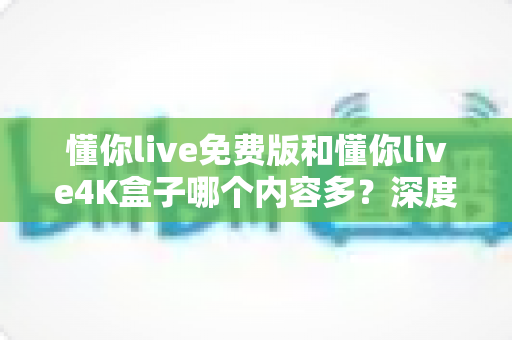 懂你live免费版和懂你live4K盒子哪个内容多?深度对比分析助你选出更适合自己的观看方案 懂你live免费版和懂你live4K盒子哪个内容多?深度对比分析助你选出更适合自己的观看方案