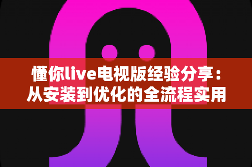 懂你live电视版经验分享：从安装到优化的全流程实用指南
