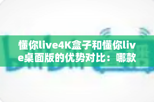 懂你live4K盒子和懂你live桌面版的优势对比:哪款更适合你的家庭观影需求? 懂你live4K盒子和懂你live桌面版的优势对比:哪款更适合你的家庭观影需求?