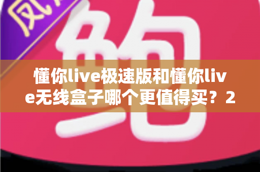 懂你live极速版和懂你live无线盒子哪个更值得买?2025年最新深度评测与避坑选购指南 懂你live极速版和懂你live无线盒子哪个更值得买?2025年最新深度评测与避坑选购指南