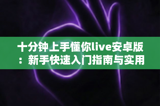 十分钟上手懂你live安卓版:新手快速入门指南与实用技巧全解析 十分钟上手懂你live安卓版:新手快速入门指南与实用技巧全解析