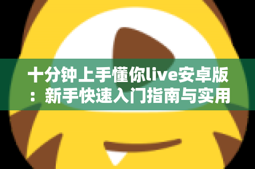 十分钟上手懂你live安卓版：新手快速入门指南与实用技巧全解析