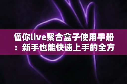 懂你live聚合盒子使用手册:新手也能快速上手的全方位操作指南 懂你live聚合盒子使用手册:新手也能快速上手的全方位操作指南