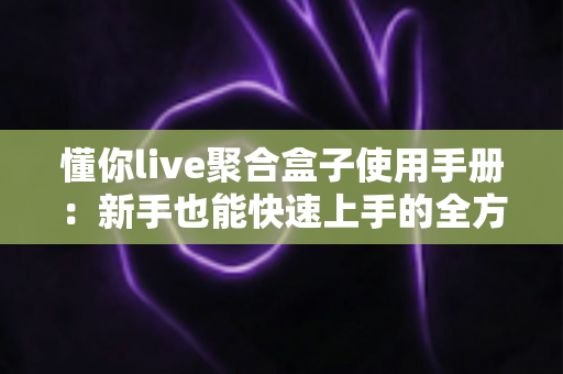 懂你live聚合盒子使用手册：新手也能快速上手的全方位操作指南