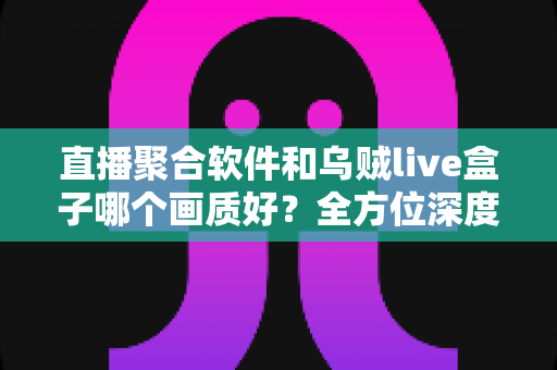 直播聚合软件和乌贼live盒子哪个画质好?全方位深度对比解析助你做出最佳选择 直播聚合软件和乌贼live盒子哪个画质好?全方位深度对比解析助你做出最佳选择