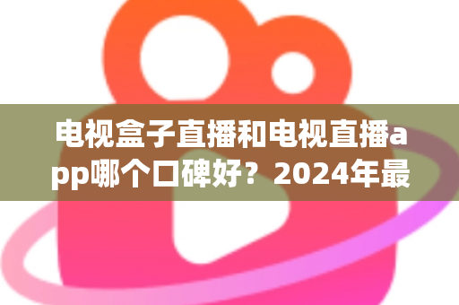 电视盒子直播和电视直播app哪个口碑好?2024年最全对比测评帮你选对不踩坑 电视盒子直播和电视直播app哪个口碑好?2024年最全对比测评帮你选对不踩坑