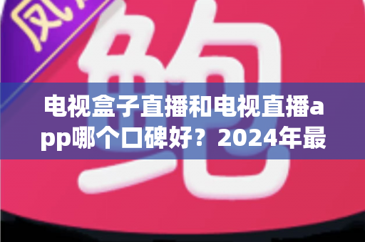 电视盒子直播和电视直播app哪个口碑好?2024年最全对比测评帮你选对不踩坑 电视盒子直播和电视直播app哪个口碑好?2024年最全对比测评帮你选对不踩坑