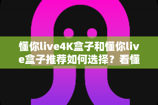 懂你live4K盒子和懂你live盒子推荐如何选择?看懂核心差异再下单,帮你一次选对不踩坑 懂你live4K盒子和懂你live盒子推荐如何选择?看懂核心差异再下单,帮你一次选对不踩坑