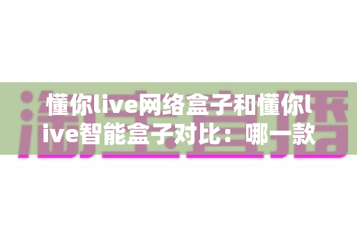 懂你live网络盒子和懂你live智能盒子对比:哪一款更适合你的家庭娱乐需求? 懂你live网络盒子和懂你live智能盒子对比:哪一款更适合你的家庭娱乐需求?
