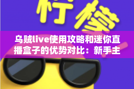 乌贼live使用攻略和迷你直播盒子的优势对比：新手主播必备的直播方案选择指南