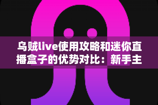 乌贼live使用攻略和迷你直播盒子的优势对比：新手主播必备的直播方案选择指南