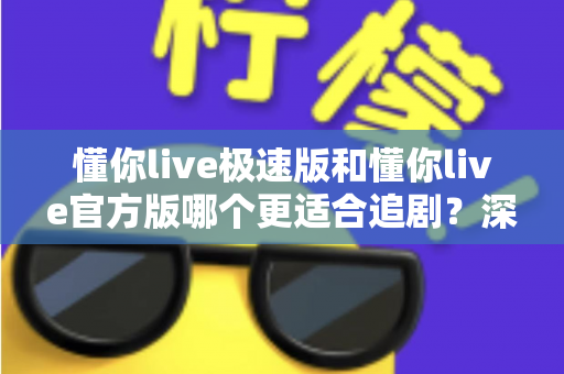 懂你live极速版和懂你live官方版哪个更适合追剧?深度对比帮你找到最称心的追剧利器 懂你live极速版和懂你live官方版哪个更适合追剧?深度对比帮你找到最称心的追剧利器