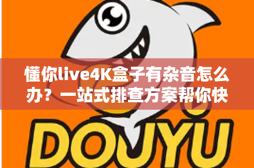 懂你live4K盒子有杂音怎么办?一站式排查方案帮你快速恢复纯净音质,畅享4K影音新体验 懂你live4K盒子有杂音怎么办?一站式排查方案帮你快速恢复纯净音质,畅享4K影音新体验