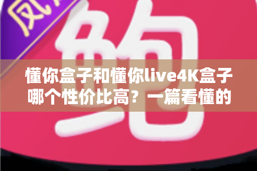 懂你盒子和懂你live4K盒子哪个性价比高？一篇看懂的选购对比全解析