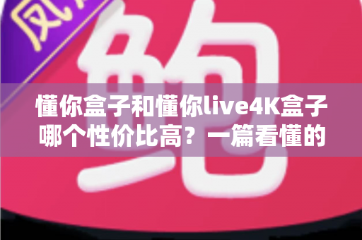 懂你盒子和懂你live4K盒子哪个性价比高？一篇看懂的选购对比全解析