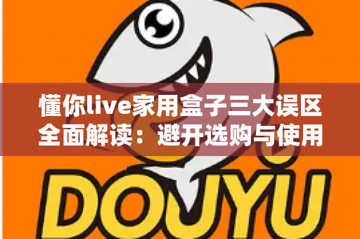 懂你live家用盒子三大误区全面解读:避开选购与使用陷阱,解锁家庭娱乐新体验 懂你live家用盒子三大误区全面解读:避开选购与使用陷阱,解锁家庭娱乐新体验