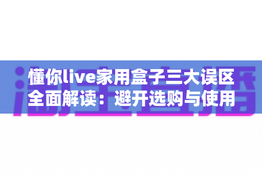 懂你live家用盒子三大误区全面解读:避开选购与使用陷阱,解锁家庭娱乐新体验 懂你live家用盒子三大误区全面解读:避开选购与使用陷阱,解锁家庭娱乐新体验