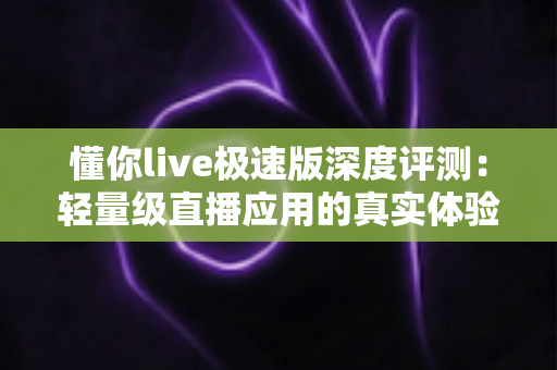 懂你live极速版深度评测:轻量级直播应用的真实体验报告,看完再决定是否下载 懂你live极速版深度评测:轻量级直播应用的真实体验报告,看完再决定是否下载