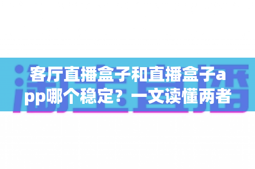 客厅直播盒子和直播盒子app哪个稳定?一文读懂两者的核心差异与选购指南 客厅直播盒子和直播盒子app哪个稳定?一文读懂两者的核心差异与选购指南