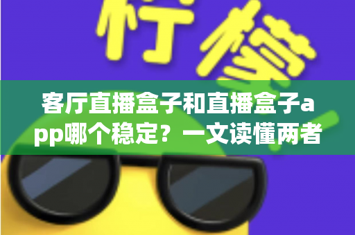 客厅直播盒子和直播盒子app哪个稳定?一文读懂两者的核心差异与选购指南 客厅直播盒子和直播盒子app哪个稳定?一文读懂两者的核心差异与选购指南