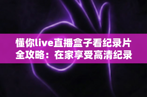 懂你live直播盒子看纪录片全攻略:在家享受高清纪录盛宴的最佳选择 懂你live直播盒子看纪录片全攻略:在家享受高清纪录盛宴的最佳选择