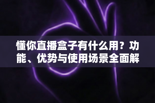 懂你直播盒子有什么用?功能、优势与使用场景全面解析 懂你直播盒子有什么用?功能、优势与使用场景全面解析