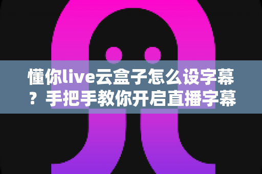 懂你live云盒子怎么设字幕?手把手教你开启直播字幕,让直播间人气翻倍 懂你live云盒子怎么设字幕?手把手教你开启直播字幕,让直播间人气翻倍
