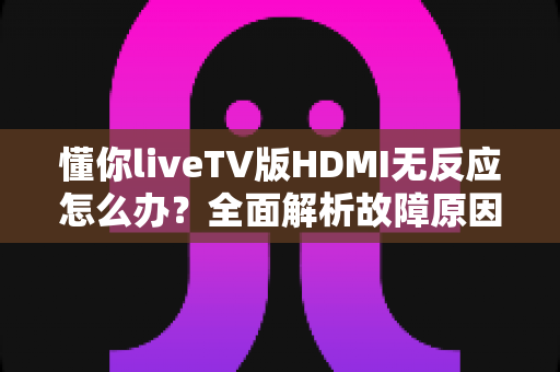 懂你liveTV版HDMI无反应怎么办?全面解析故障原因与实用解决方案指南 懂你liveTV版HDMI无反应怎么办?全面解析故障原因与实用解决方案指南