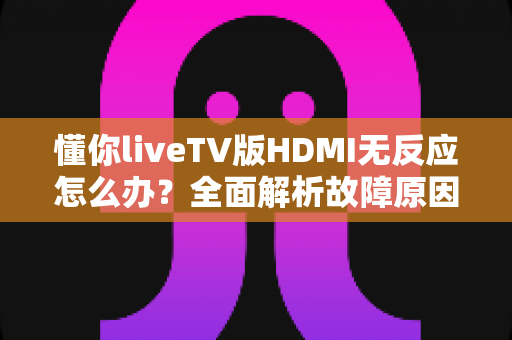 懂你liveTV版HDMI无反应怎么办?全面解析故障原因与实用解决方案指南 懂你liveTV版HDMI无反应怎么办?全面解析故障原因与实用解决方案指南