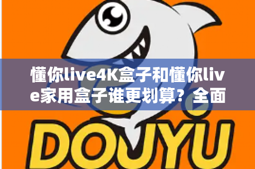 懂你live4K盒子和懂你live家用盒子谁更划算?全面对比帮你选对不选贵! 懂你live4K盒子和懂你live家用盒子谁更划算?全面对比帮你选对不选贵!
