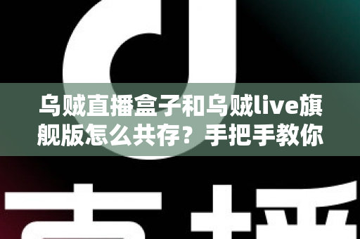 乌贼直播盒子和乌贼live旗舰版怎么共存?手把手教你实现双版本并行安装的完整攻略 乌贼直播盒子和乌贼live旗舰版怎么共存?手把手教你实现双版本并行安装的完整攻略