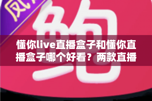 懂你live直播盒子和懂你直播盒子哪个好看?两款直播盒子颜值与视觉体验全方位对比评测 懂你live直播盒子和懂你直播盒子哪个好看?两款直播盒子颜值与视觉体验全方位对比评测