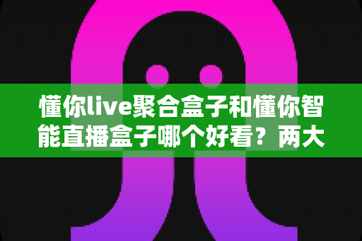 懂你live聚合盒子和懂你智能直播盒子哪个好看?两大直播盒子外观设计深度评测与选购指南 懂你live聚合盒子和懂你智能直播盒子哪个好看?两大直播盒子外观设计深度评测与选购指南