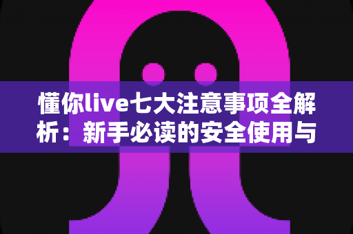 懂你live七大注意事项全解析:新手必读的安全使用与避坑实用指南 懂你live七大注意事项全解析:新手必读的安全使用与避坑实用指南