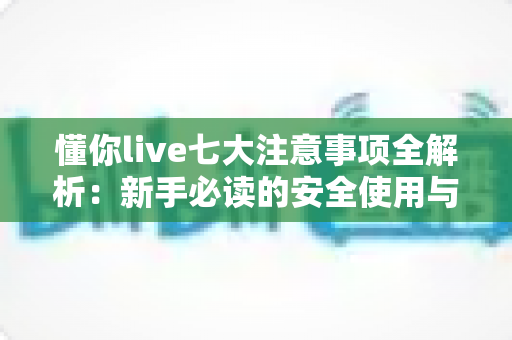 懂你live七大注意事项全解析:新手必读的安全使用与避坑实用指南 懂你live七大注意事项全解析:新手必读的安全使用与避坑实用指南
