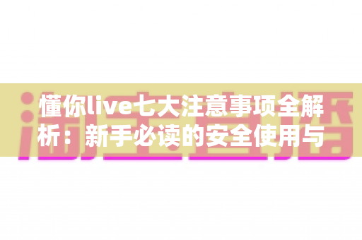 懂你live七大注意事项全解析:新手必读的安全使用与避坑实用指南 懂你live七大注意事项全解析:新手必读的安全使用与避坑实用指南