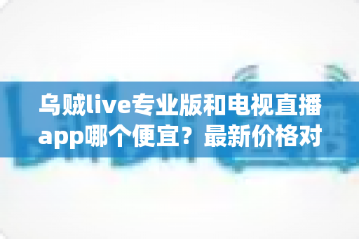 乌贼live专业版和电视直播app哪个便宜？最新价格对比与省钱选购全攻略