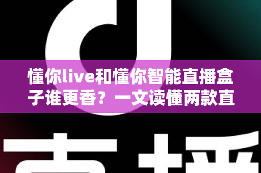 懂你live和懂你智能直播盒子谁更香？一文读懂两款直播工具的全方位对比与选购攻略