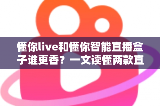 懂你live和懂你智能直播盒子谁更香？一文读懂两款直播工具的全方位对比与选购攻略