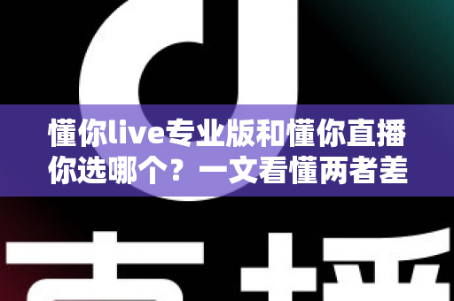 懂你live专业版和懂你直播你选哪个？一文看懂两者差异，选对工具不再纠结