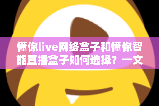 懂你live网络盒子和懂你智能直播盒子如何选择?一文读懂两者差异与选购技巧,帮你少花冤枉钱 懂你live网络盒子和懂你智能直播盒子如何选择?一文读懂两者差异与选购技巧,帮你少花冤枉钱
