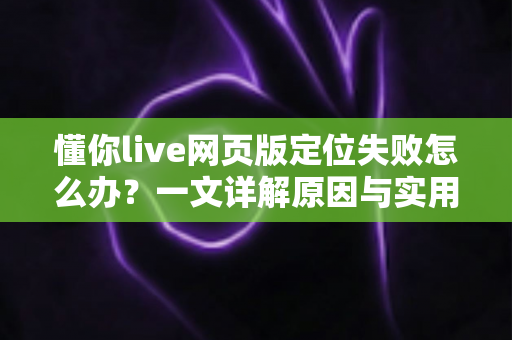 懂你live网页版定位失败怎么办?一文详解原因与实用解决方案 懂你live网页版定位失败怎么办?一文详解原因与实用解决方案